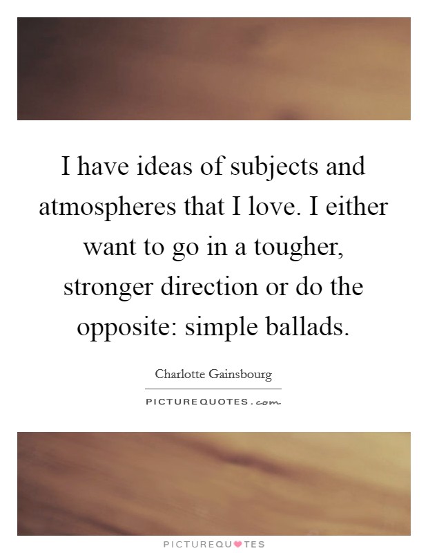 I have ideas of subjects and atmospheres that I love. I either want to go in a tougher, stronger direction or do the opposite: simple ballads. Picture Quote #1
