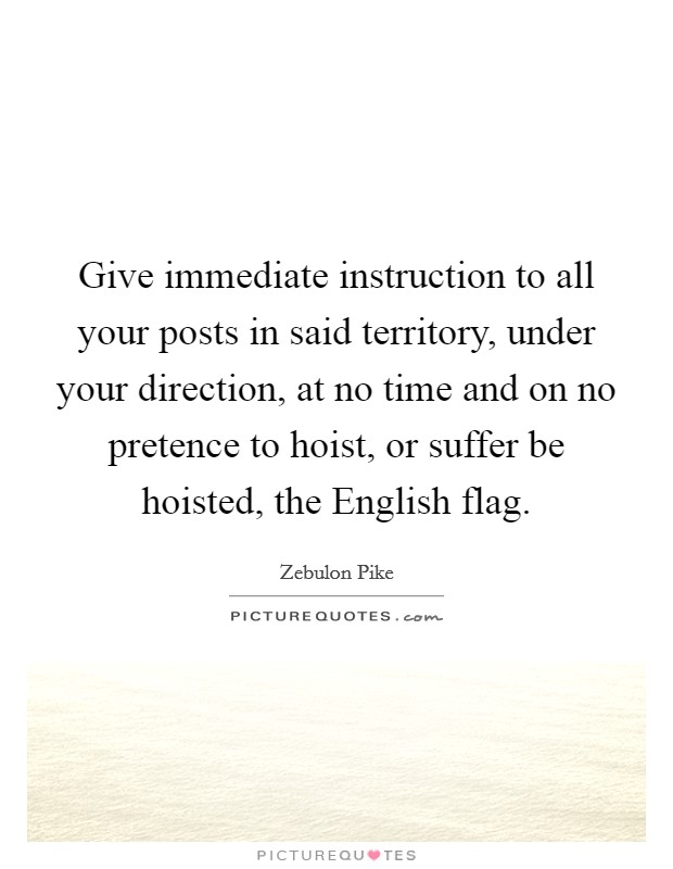 Give immediate instruction to all your posts in said territory, under your direction, at no time and on no pretence to hoist, or suffer be hoisted, the English flag. Picture Quote #1