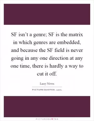 SF isn’t a genre; SF is the matrix in which genres are embedded, and because the SF field is never going in any one direction at any one time, there is hardly a way to cut it off Picture Quote #1