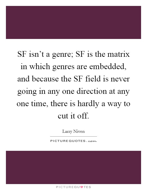 SF isn't a genre; SF is the matrix in which genres are embedded, and because the SF field is never going in any one direction at any one time, there is hardly a way to cut it off. Picture Quote #1