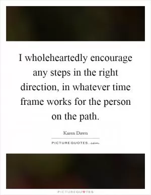 I wholeheartedly encourage any steps in the right direction, in whatever time frame works for the person on the path Picture Quote #1