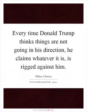 Every time Donald Trump thinks things are not going in his direction, he claims whatever it is, is rigged against him Picture Quote #1