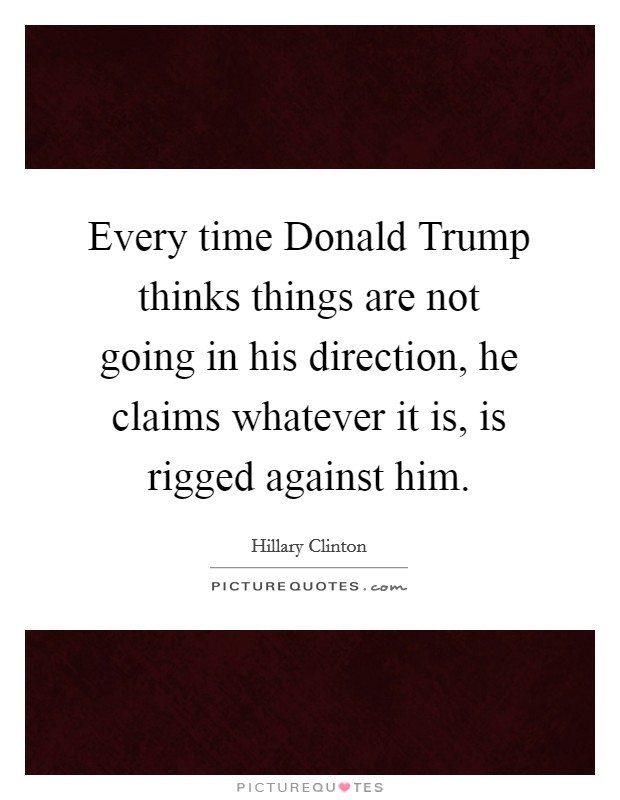 Every time Donald Trump thinks things are not going in his direction, he claims whatever it is, is rigged against him. Picture Quote #1