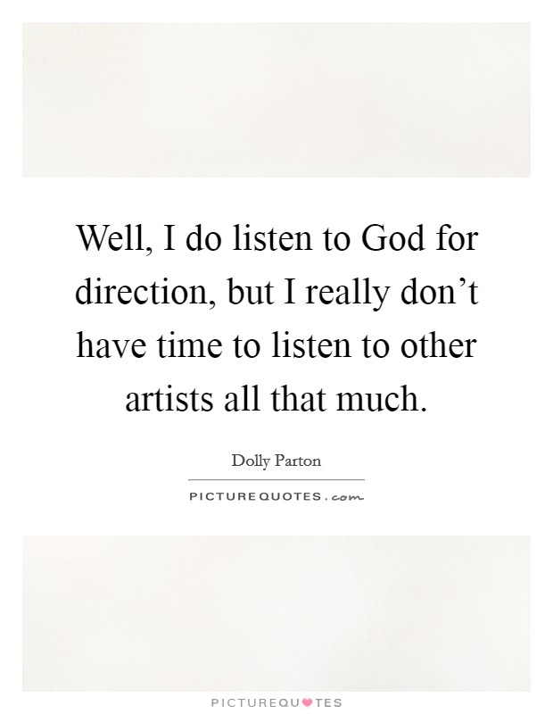 Well, I do listen to God for direction, but I really don't have time to listen to other artists all that much. Picture Quote #1