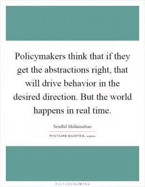 Policymakers think that if they get the abstractions right, that will drive behavior in the desired direction. But the world happens in real time Picture Quote #1