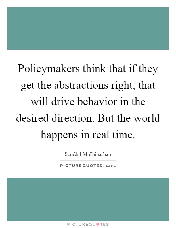 Policymakers think that if they get the abstractions right, that will drive behavior in the desired direction. But the world happens in real time. Picture Quote #1