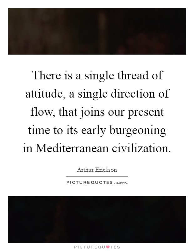 There is a single thread of attitude, a single direction of flow, that joins our present time to its early burgeoning in Mediterranean civilization. Picture Quote #1