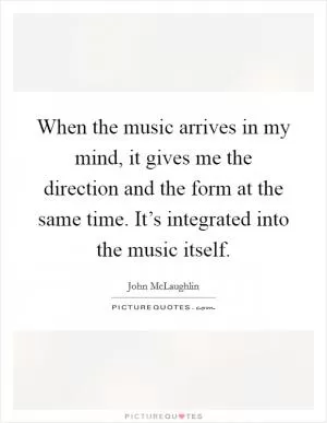 When the music arrives in my mind, it gives me the direction and the form at the same time. It’s integrated into the music itself Picture Quote #1
