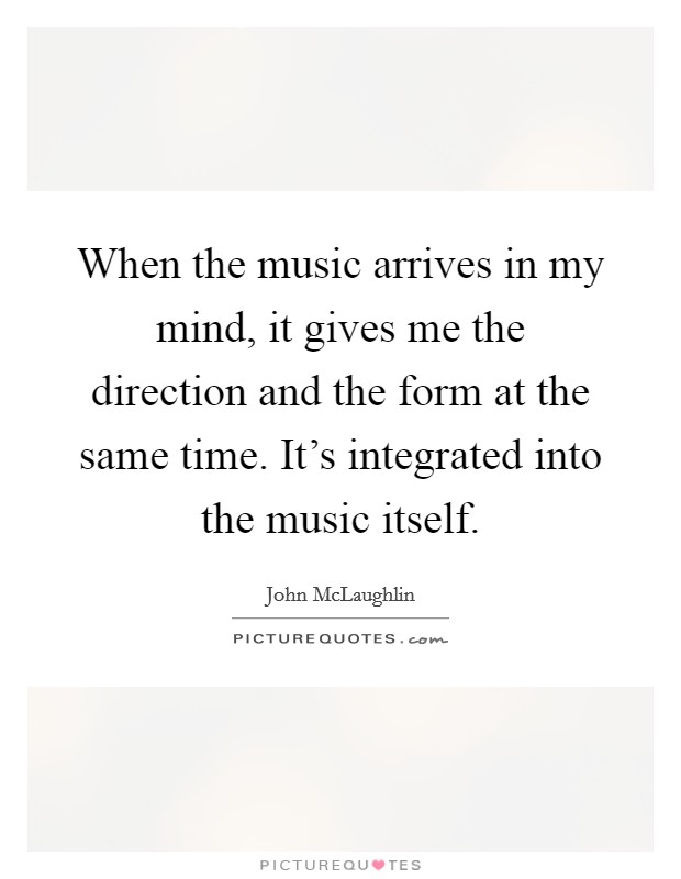 When the music arrives in my mind, it gives me the direction and the form at the same time. It's integrated into the music itself. Picture Quote #1