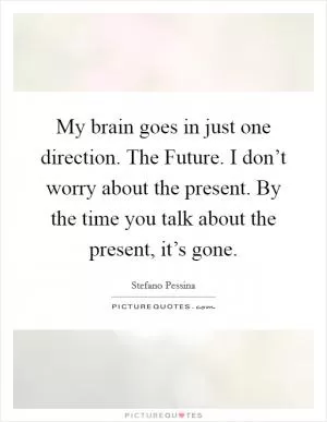 My brain goes in just one direction. The Future. I don’t worry about the present. By the time you talk about the present, it’s gone Picture Quote #1