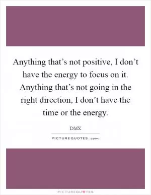 Anything that’s not positive, I don’t have the energy to focus on it. Anything that’s not going in the right direction, I don’t have the time or the energy Picture Quote #1