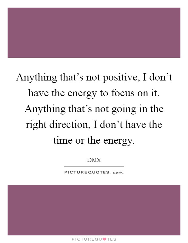 Anything that's not positive, I don't have the energy to focus on it. Anything that's not going in the right direction, I don't have the time or the energy. Picture Quote #1