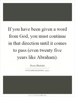 If you have been given a word from God, you must continue in that direction until it comes to pass (even twenty five years like Abraham) Picture Quote #1