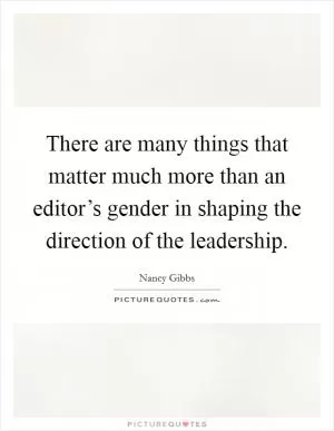 There are many things that matter much more than an editor’s gender in shaping the direction of the leadership Picture Quote #1