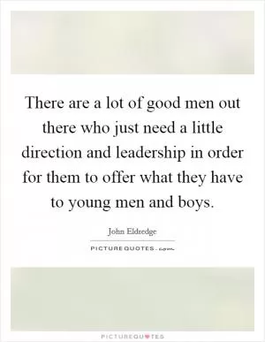There are a lot of good men out there who just need a little direction and leadership in order for them to offer what they have to young men and boys Picture Quote #1