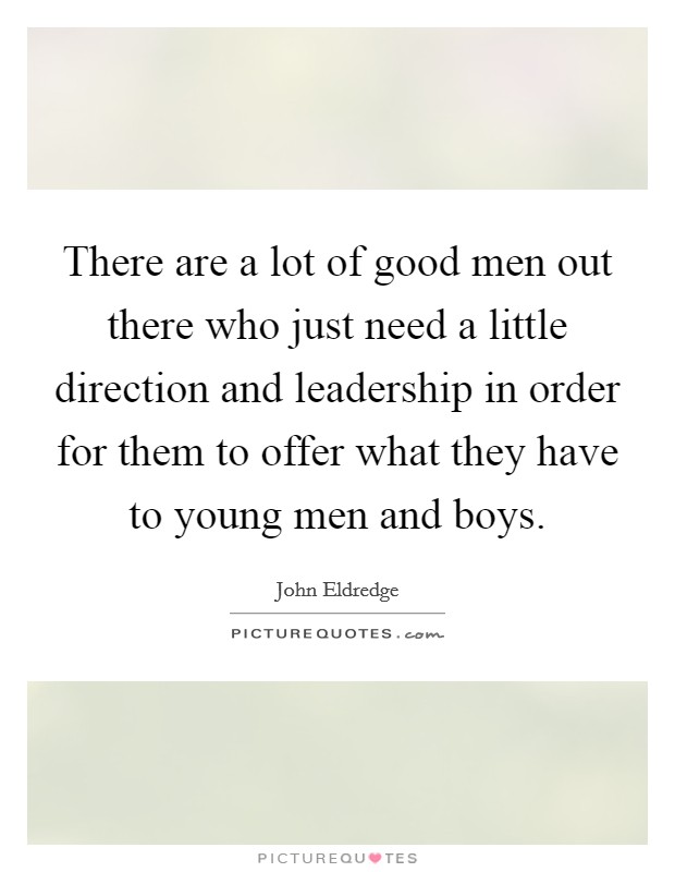 There are a lot of good men out there who just need a little direction and leadership in order for them to offer what they have to young men and boys. Picture Quote #1