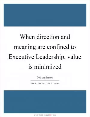 When direction and meaning are confined to Executive Leadership, value is minimized Picture Quote #1
