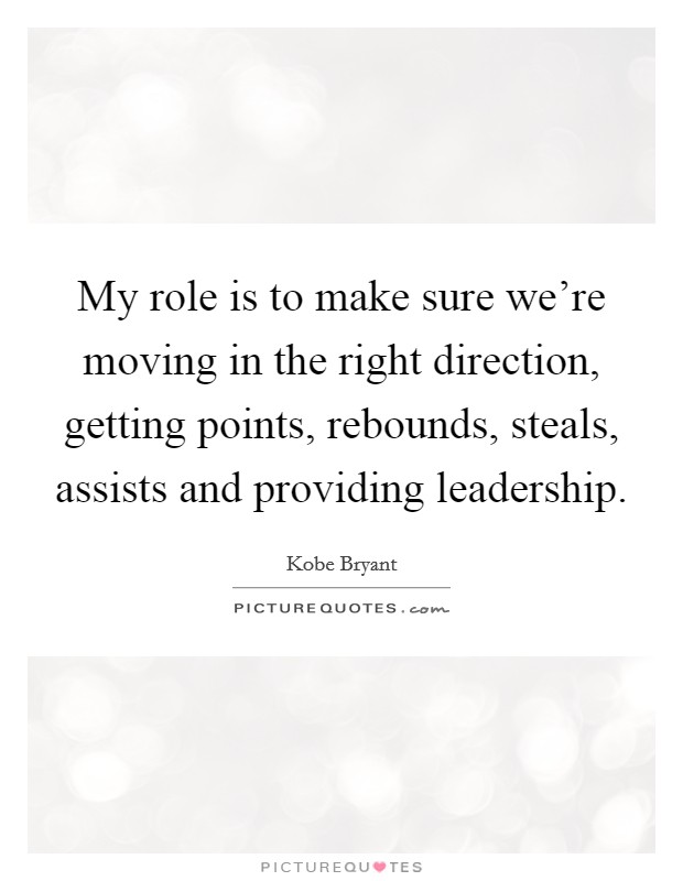 My role is to make sure we're moving in the right direction, getting points, rebounds, steals, assists and providing leadership. Picture Quote #1
