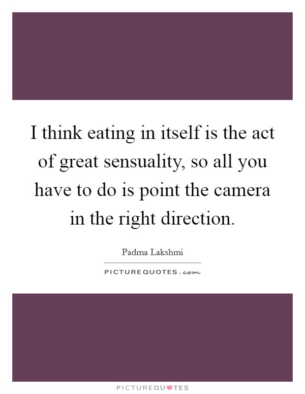 I think eating in itself is the act of great sensuality, so all you have to do is point the camera in the right direction. Picture Quote #1