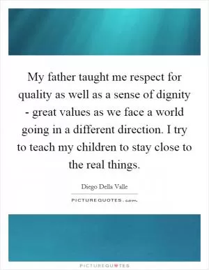 My father taught me respect for quality as well as a sense of dignity - great values as we face a world going in a different direction. I try to teach my children to stay close to the real things Picture Quote #1