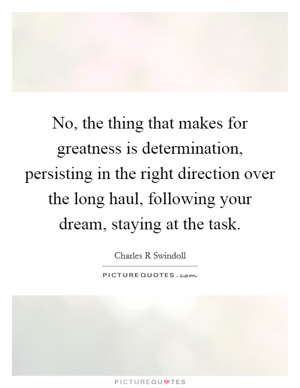 No, the thing that makes for greatness is determination, persisting in the right direction over the long haul, following your dream, staying at the task. Picture Quote #1