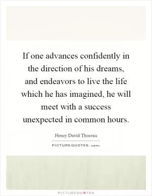 If one advances confidently in the direction of his dreams, and endeavors to live the life which he has imagined, he will meet with a success unexpected in common hours Picture Quote #1