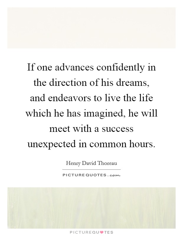 If one advances confidently in the direction of his dreams, and endeavors to live the life which he has imagined, he will meet with a success unexpected in common hours. Picture Quote #1