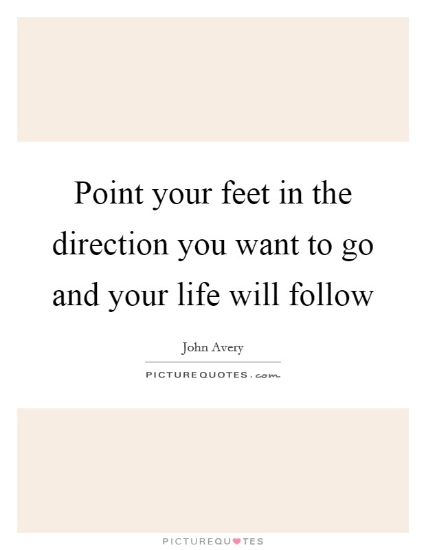 Point your feet in the direction you want to go and your life will follow Picture Quote #1