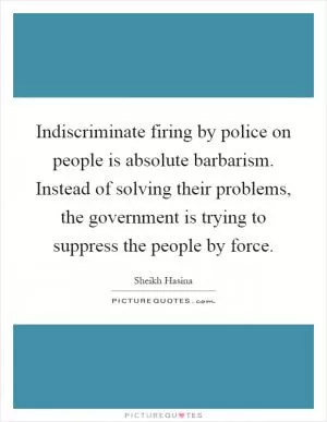 Indiscriminate firing by police on people is absolute barbarism. Instead of solving their problems, the government is trying to suppress the people by force Picture Quote #1