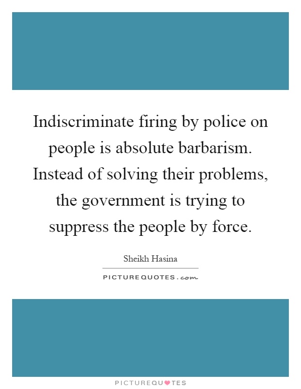 Indiscriminate firing by police on people is absolute barbarism. Instead of solving their problems, the government is trying to suppress the people by force Picture Quote #1