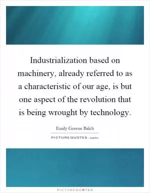Industrialization based on machinery, already referred to as a characteristic of our age, is but one aspect of the revolution that is being wrought by technology Picture Quote #1