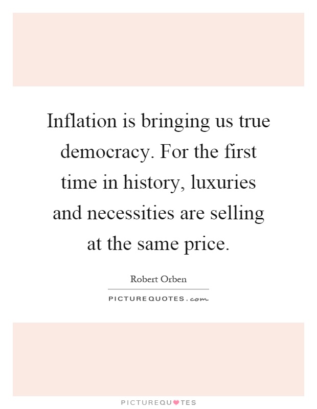 Inflation is bringing us true democracy. For the first time in history, luxuries and necessities are selling at the same price Picture Quote #1