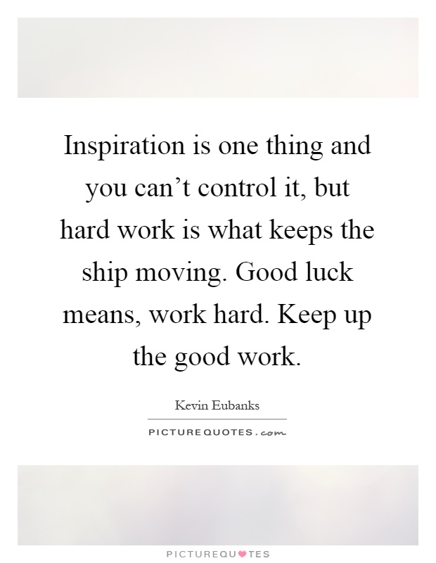 Inspiration is one thing and you can't control it, but hard work is what keeps the ship moving. Good luck means, work hard. Keep up the good work Picture Quote #1