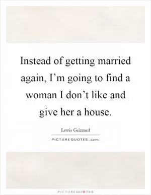 Instead of getting married again, I’m going to find a woman I don’t like and give her a house Picture Quote #1