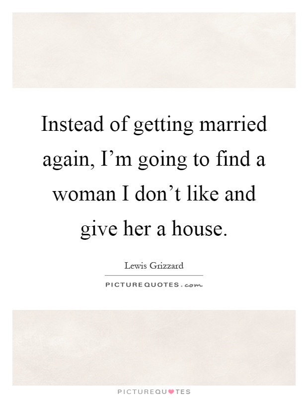 Instead of getting married again, I'm going to find a woman I don't like and give her a house Picture Quote #1