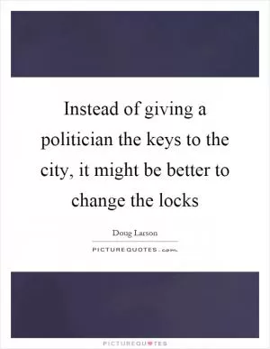 Instead of giving a politician the keys to the city, it might be better to change the locks Picture Quote #1