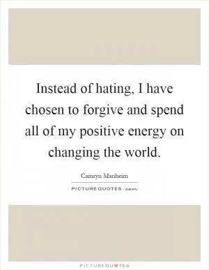 Instead of hating, I have chosen to forgive and spend all of my positive energy on changing the world Picture Quote #1