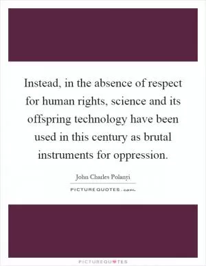 Instead, in the absence of respect for human rights, science and its offspring technology have been used in this century as brutal instruments for oppression Picture Quote #1