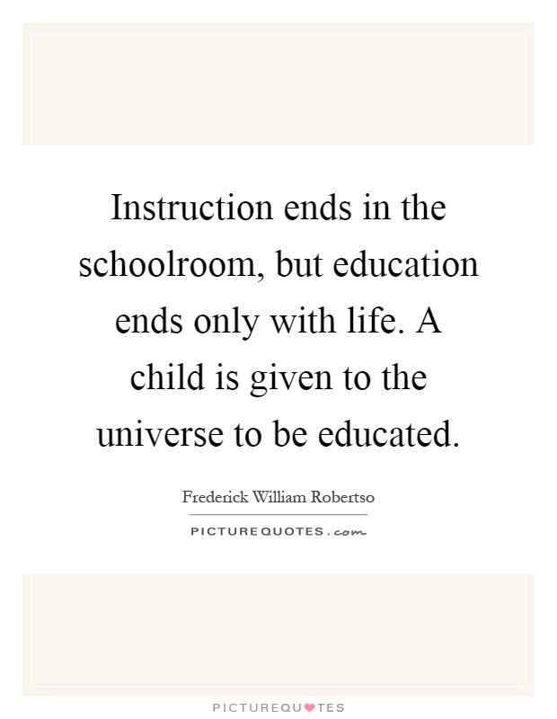 Instruction ends in the schoolroom, but education ends only with life. A child is given to the universe to be educated Picture Quote #1
