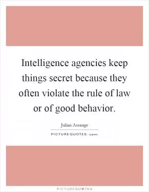 Intelligence agencies keep things secret because they often violate the rule of law or of good behavior Picture Quote #1