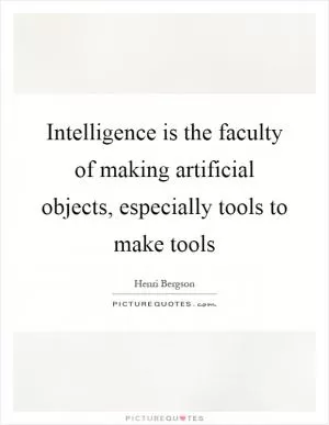 Intelligence is the faculty of making artificial objects, especially tools to make tools Picture Quote #1