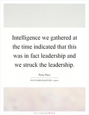 Intelligence we gathered at the time indicated that this was in fact leadership and we struck the leadership Picture Quote #1