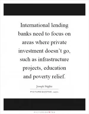 International lending banks need to focus on areas where private investment doesn’t go, such as infrastructure projects, education and poverty relief Picture Quote #1