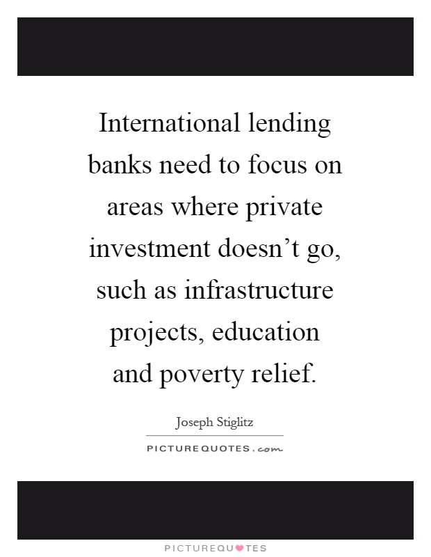 International lending banks need to focus on areas where private investment doesn't go, such as infrastructure projects, education and poverty relief Picture Quote #1