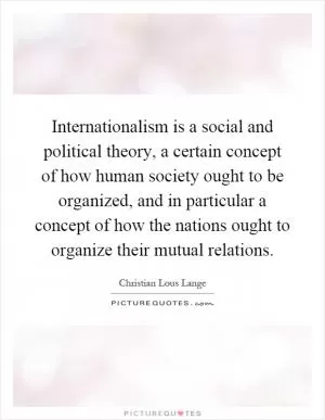 Internationalism is a social and political theory, a certain concept of how human society ought to be organized, and in particular a concept of how the nations ought to organize their mutual relations Picture Quote #1