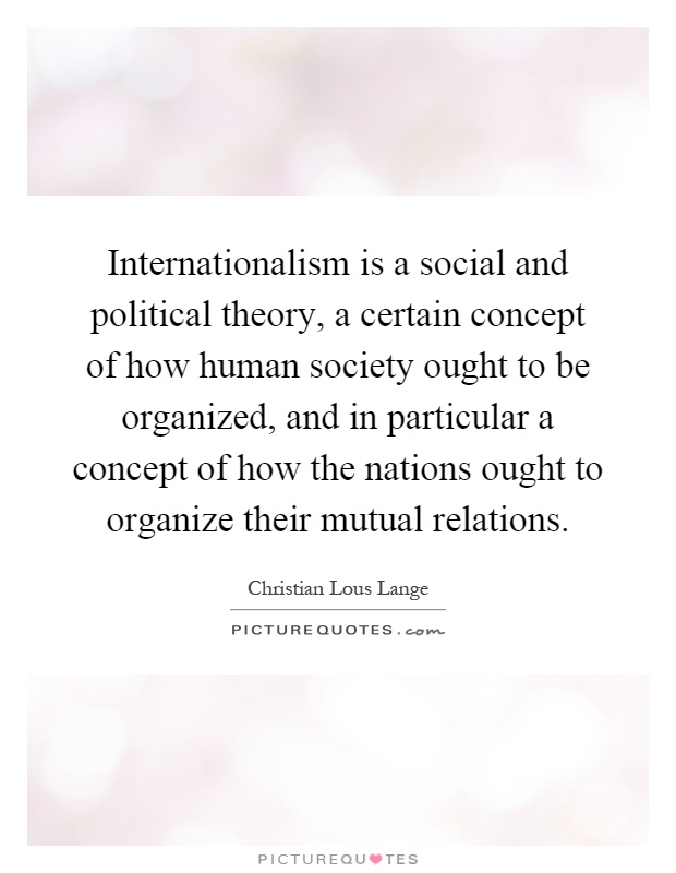 Internationalism is a social and political theory, a certain concept of how human society ought to be organized, and in particular a concept of how the nations ought to organize their mutual relations Picture Quote #1