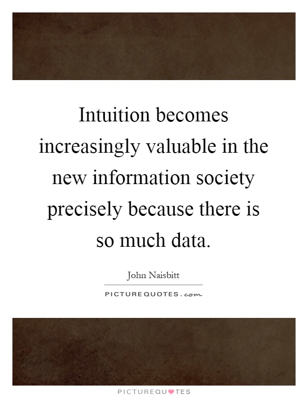 Intuition becomes increasingly valuable in the new information society precisely because there is so much data Picture Quote #1