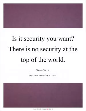 Is it security you want? There is no security at the top of the world Picture Quote #1