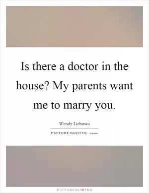 Is there a doctor in the house? My parents want me to marry you Picture Quote #1