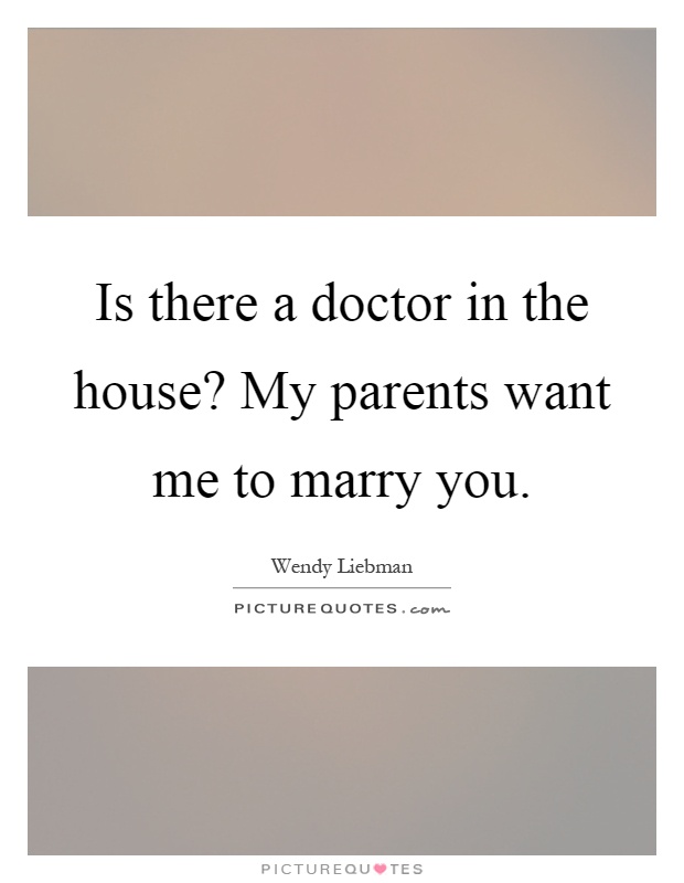 Is there a doctor in the house? My parents want me to marry you Picture Quote #1